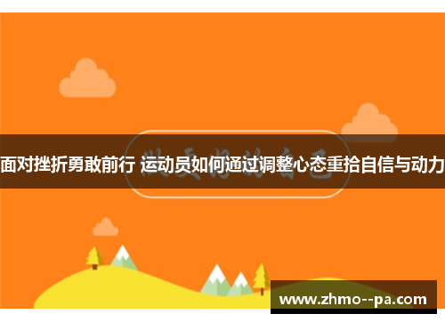 面对挫折勇敢前行 运动员如何通过调整心态重拾自信与动力
