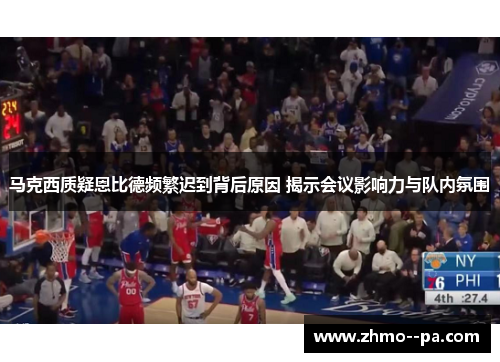 马克西质疑恩比德频繁迟到背后原因 揭示会议影响力与队内氛围