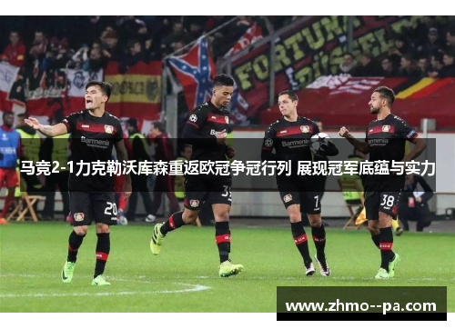 马竞2-1力克勒沃库森重返欧冠争冠行列 展现冠军底蕴与实力