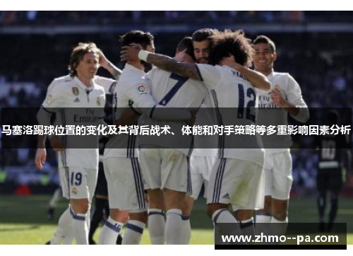 马塞洛踢球位置的变化及其背后战术、体能和对手策略等多重影响因素分析