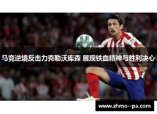 马竞逆境反击力克勒沃库森 展现铁血精神与胜利决心