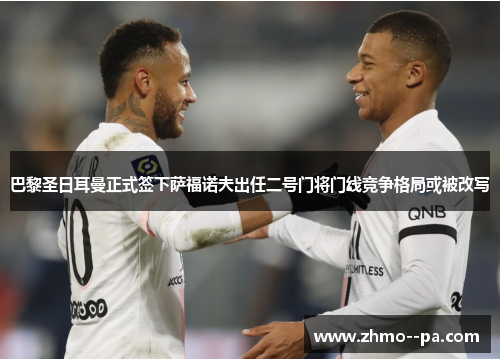 巴黎圣日耳曼正式签下萨福诺夫出任二号门将门线竞争格局或被改写